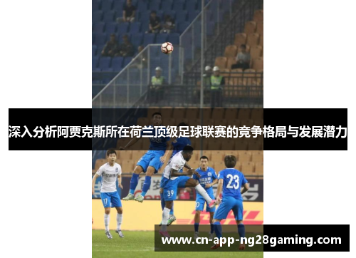 深入分析阿贾克斯所在荷兰顶级足球联赛的竞争格局与发展潜力