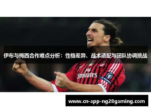 伊布与梅西合作难点分析：性格差异、战术适配与团队协调挑战