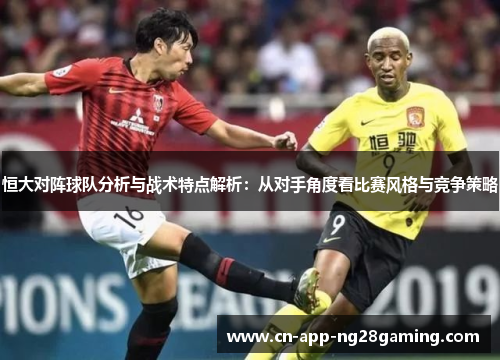 恒大对阵球队分析与战术特点解析：从对手角度看比赛风格与竞争策略