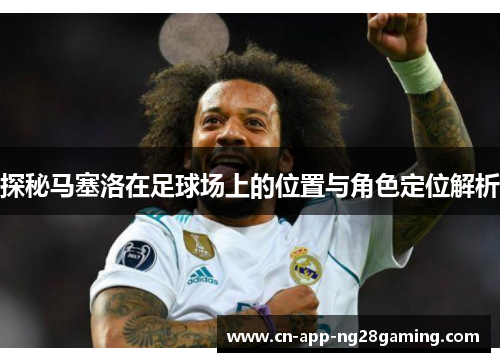 探秘马塞洛在足球场上的位置与角色定位解析