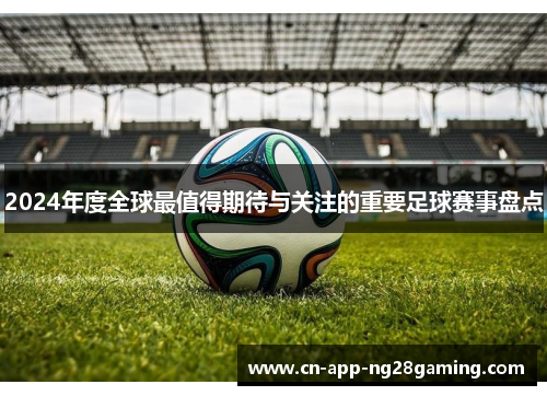 2024年度全球最值得期待与关注的重要足球赛事盘点