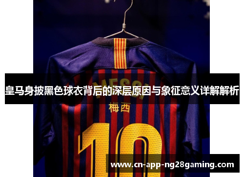 皇马身披黑色球衣背后的深层原因与象征意义详解解析