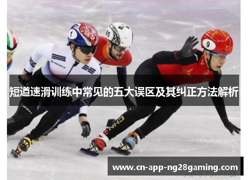 短道速滑训练中常见的五大误区及其纠正方法解析
