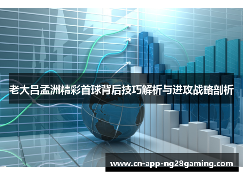 老大吕孟洲精彩首球背后技巧解析与进攻战略剖析