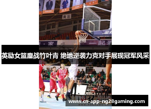 英励女篮鏖战竹叶青 绝地逆袭力克对手展现冠军风采