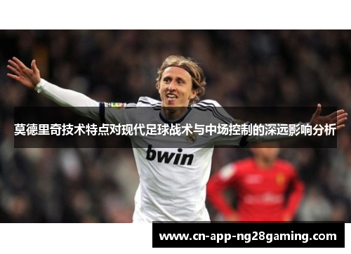 莫德里奇技术特点对现代足球战术与中场控制的深远影响分析