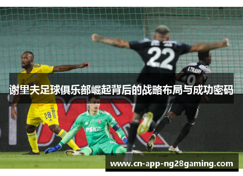 谢里夫足球俱乐部崛起背后的战略布局与成功密码