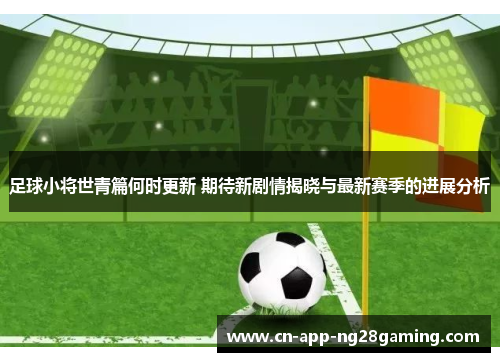 足球小将世青篇何时更新 期待新剧情揭晓与最新赛季的进展分析