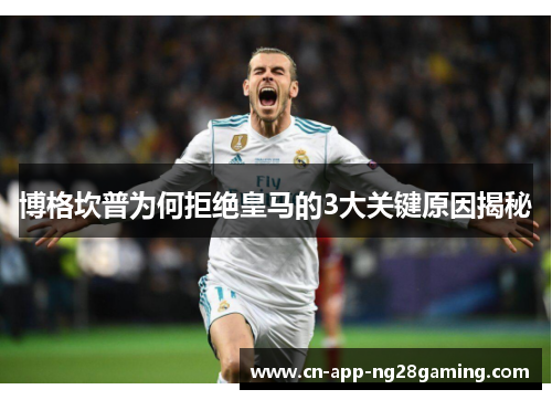 博格坎普为何拒绝皇马的3大关键原因揭秘