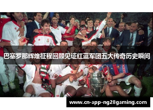 巴塞罗那辉煌征程回顾见证红蓝军团五大传奇历史瞬间