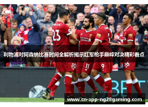利物浦对阿森纳比赛时间全解析揭示红军枪手巅峰对决精彩看点