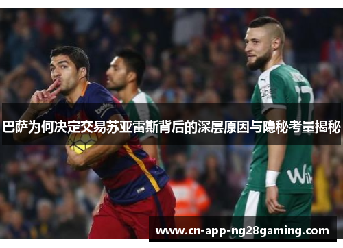巴萨为何决定交易苏亚雷斯背后的深层原因与隐秘考量揭秘