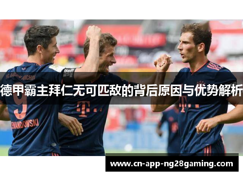 德甲霸主拜仁无可匹敌的背后原因与优势解析