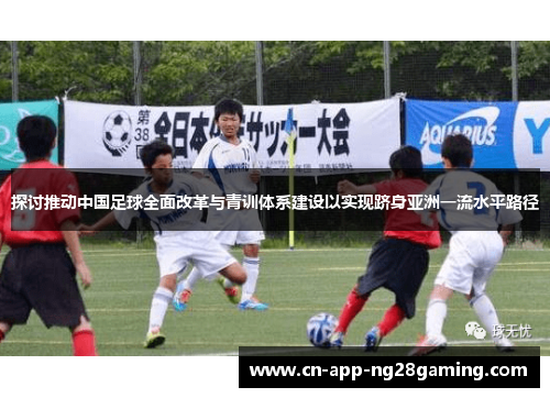 探讨推动中国足球全面改革与青训体系建设以实现跻身亚洲一流水平路径