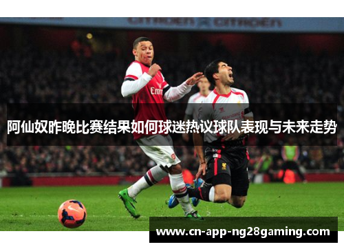阿仙奴昨晚比赛结果如何球迷热议球队表现与未来走势