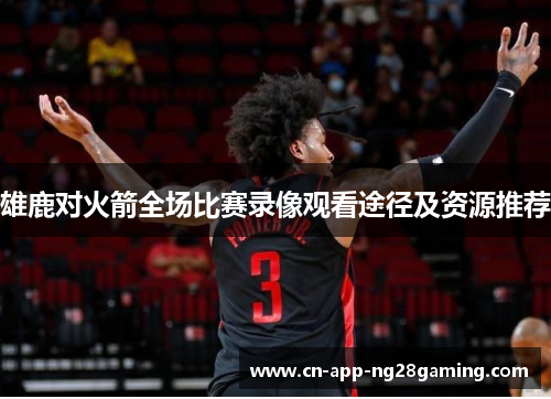 雄鹿对火箭全场比赛录像观看途径及资源推荐