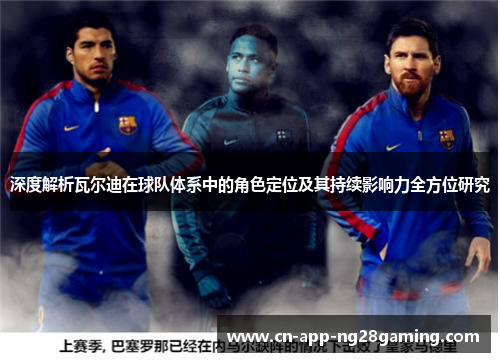深度解析瓦尔迪在球队体系中的角色定位及其持续影响力全方位研究