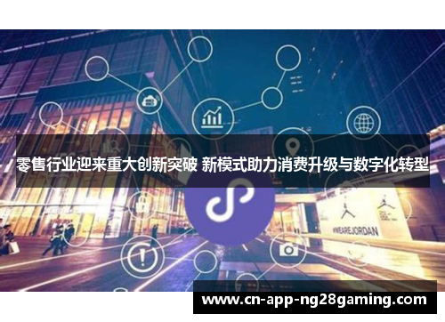 零售行业迎来重大创新突破 新模式助力消费升级与数字化转型