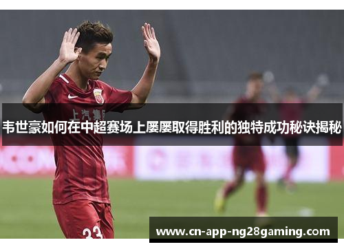 韦世豪如何在中超赛场上屡屡取得胜利的独特成功秘诀揭秘