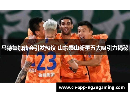 马德鲁加转会引发热议 山东泰山新星五大吸引力揭秘