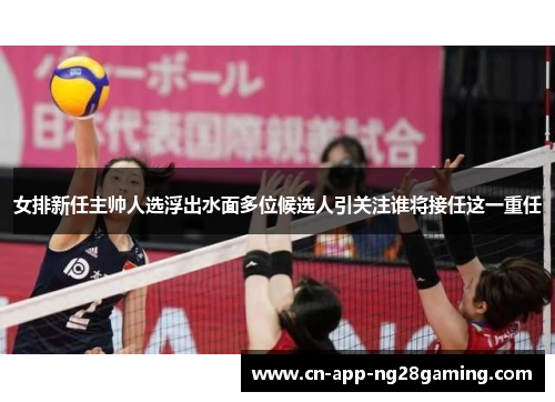 女排新任主帅人选浮出水面多位候选人引关注谁将接任这一重任