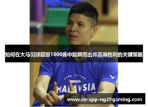 如何在大马羽球超级1000赛中脱颖而出并赢得胜利的关键策略