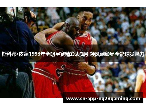 斯科蒂·皮蓬1993年全明星赛精彩表现引领风潮彰显全能球员魅力
