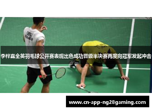 李梓嘉全英羽毛球公开赛表现出色成功晋级半决赛再度向冠军发起冲击