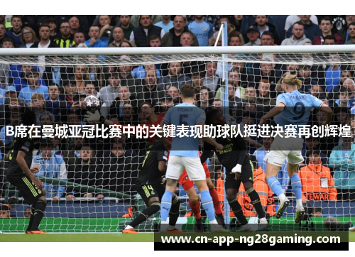 B席在曼城亚冠比赛中的关键表现助球队挺进决赛再创辉煌