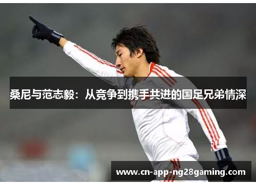桑尼与范志毅：从竞争到携手共进的国足兄弟情深