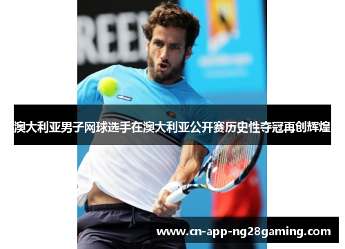 澳大利亚男子网球选手在澳大利亚公开赛历史性夺冠再创辉煌