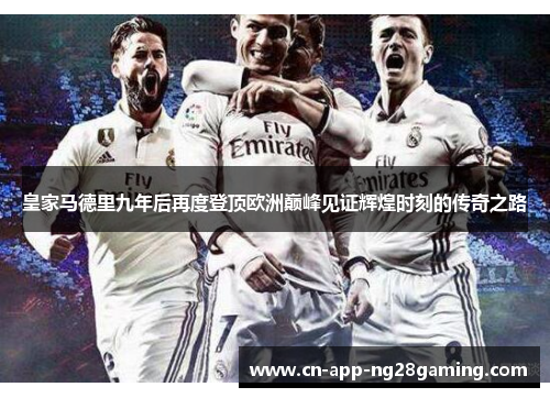 皇家马德里九年后再度登顶欧洲巅峰见证辉煌时刻的传奇之路