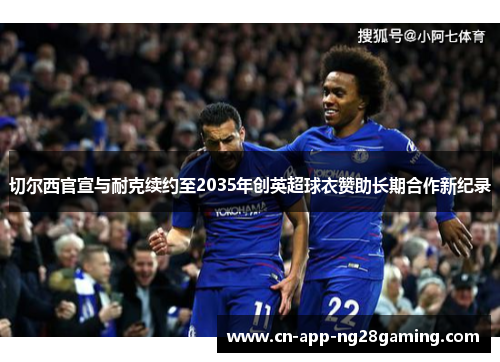 切尔西官宣与耐克续约至2035年创英超球衣赞助长期合作新纪录