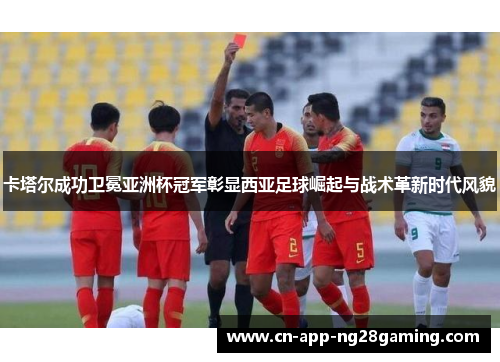 卡塔尔成功卫冕亚洲杯冠军彰显西亚足球崛起与战术革新时代风貌