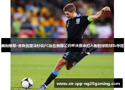 奥利维耶·吉鲁加盟洛杉矶FC后在美国公开杯决赛中打入制胜球助球队夺冠