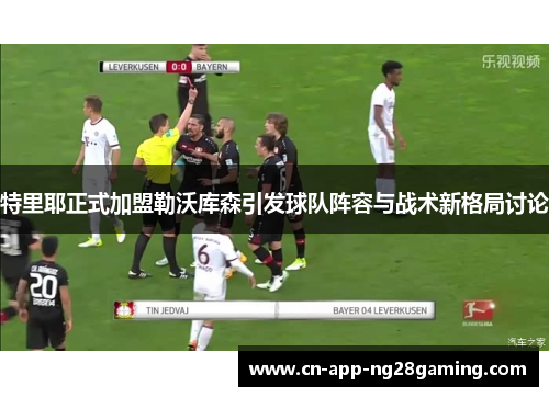 特里耶正式加盟勒沃库森引发球队阵容与战术新格局讨论