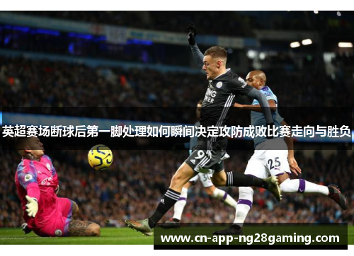 英超赛场断球后第一脚处理如何瞬间决定攻防成败比赛走向与胜负