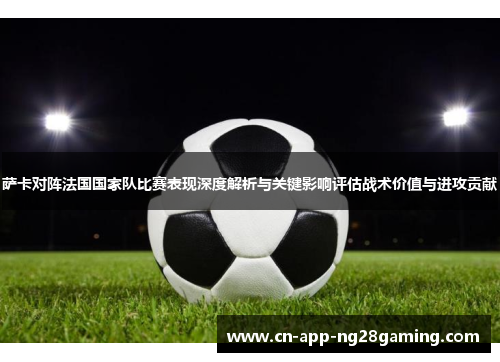 萨卡对阵法国国家队比赛表现深度解析与关键影响评估战术价值与进攻贡献