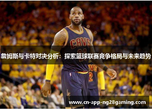 詹姆斯与卡特对决分析：探索篮球联赛竞争格局与未来趋势