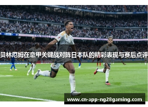 贝林厄姆在意甲关键战对阵日本队的精彩表现与赛后点评