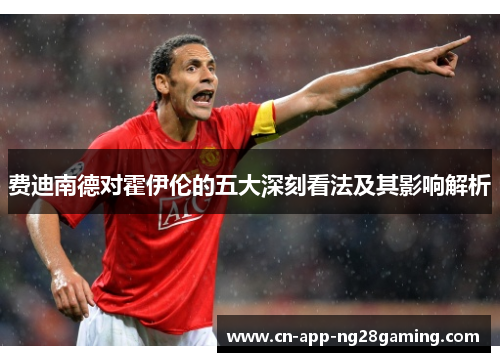 费迪南德对霍伊伦的五大深刻看法及其影响解析