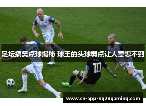 足坛搞笑点球揭秘 球王的头球弱点让人意想不到