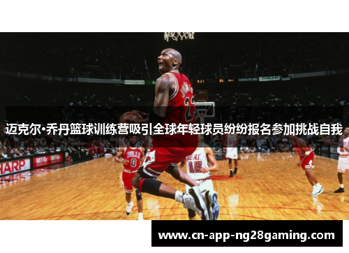 迈克尔·乔丹篮球训练营吸引全球年轻球员纷纷报名参加挑战自我