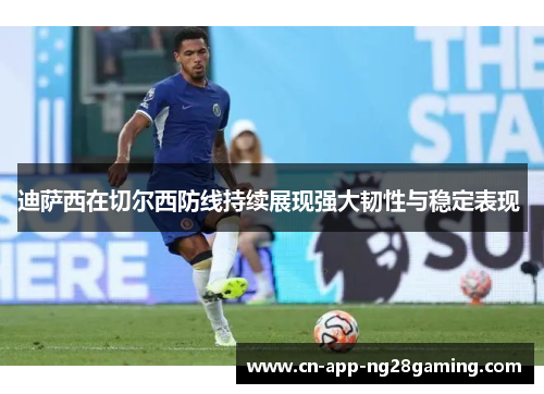 迪萨西在切尔西防线持续展现强大韧性与稳定表现 
