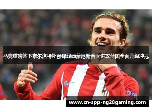 马竞重磅签下索尔洛特补强锋线西蒙尼新赛季进攻蓝图全面升级冲冠